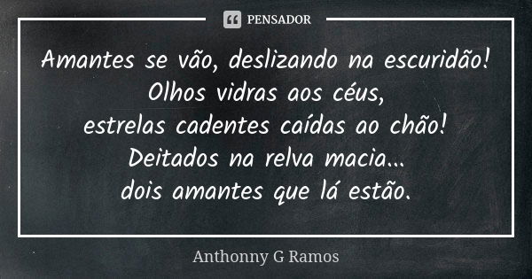 Amantes se vão, deslizando na escuridão! Olhos vidras aos céus, estrelas cadentes caídas ao chão! Deitados na relva macia... dois amantes que lá estão.... Frase de Anthonny G Ramos.