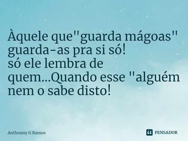 ⁠Àquele que "guarda mágoas" guarda-as pra si só!
só ele lembra de quem...Quando esse "alguém nem o sabe disto!... Frase de Anthonny G Ramos.