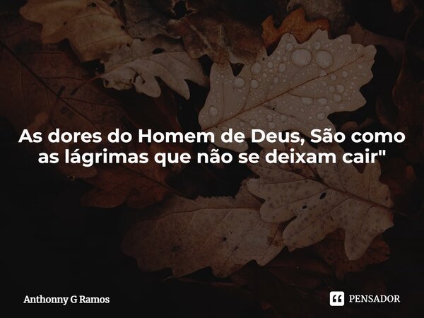 ⁠As dores do Homem de Deus, São como as lágrimas que não se deixam cair"... Frase de Anthonny G Ramos.