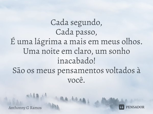 ⁠Cada segundo,
Cada passo,
É uma lágrima a mais em meus olhos.
Uma noite em claro, um sonho inacabado!
São os meus pensamentos voltados à você.... Frase de Anthonny G Ramos.