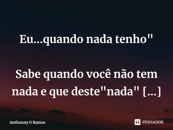 ⁠
Eu...quando nada tenho" Sabe quando você não tem nada e que deste "nada" você tem que tirar o seu tudo"?... Frase de Anthonny G Ramos.