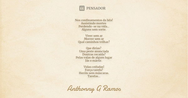 Nos confinamentos da lida!
Assistindo mortes Perdendo-se na vida...
Alguns sem sorte. Viver sem ar
Morrer sem ar
Qual caminhos trilhar? Que dirías? Uma peste an... Frase de Anthonny G Ramos.