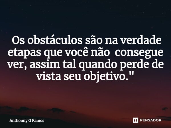 ⁠ Os obstáculos são na verdade etapas que você não consegue ver, assim tal quando perde de vista seu objetivo."... Frase de Anthonny G Ramos.