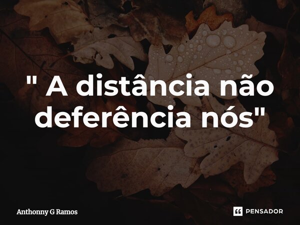 " A distância não deferência nós"... Frase de Anthonny G Ramos.