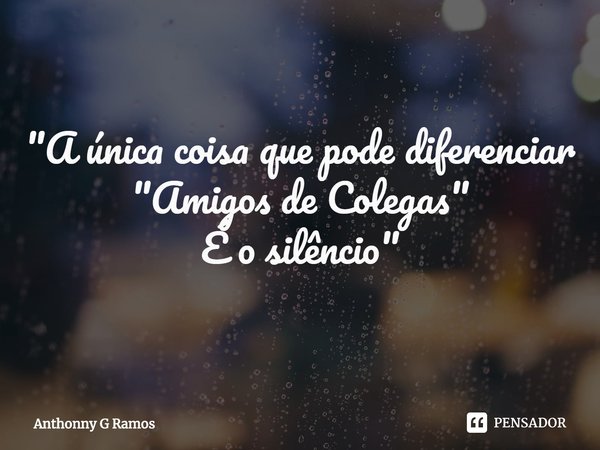 ⁠ "A única coisa que pode diferenciar "Amigos de Colegas"
É o silêncio"... Frase de Anthonny G Ramos.