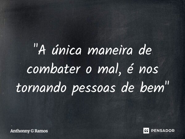 ⁠ "A única maneira de combater o mal, é nos tornando pessoas de bem"... Frase de Anthonny G Ramos.