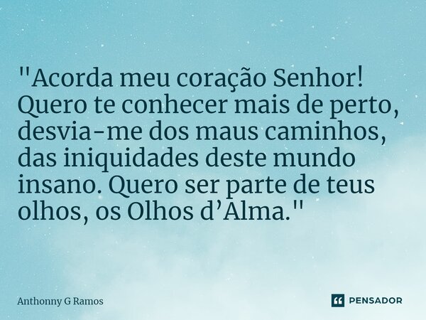 "⁠Acorda meu coração Senhor! Quero te conhecer mais de perto, desvia-me dos maus caminhos, das iniquidades deste mundo insano. Quero ser parte de teus olho... Frase de Anthonny G Ramos.