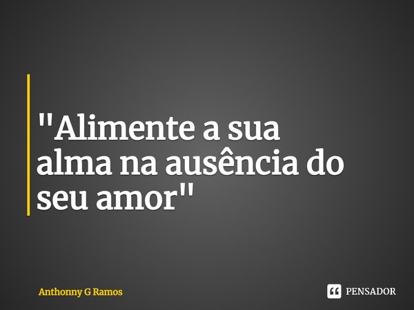 ⁠ "Alimente a sua alma na ausência do seu amor"... Frase de Anthonny G Ramos.