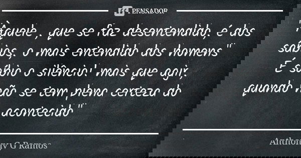 "Àquele , que se faz desentendido, é dos sábios, o mais entendido dos homens"
É sábio o silêncio! mais que agir, quando não se tem plena certeza do ac... Frase de Anthonny G Ramos.