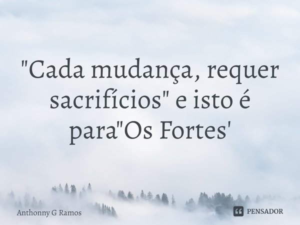 "Cada mudança, requer sacrifícios" e isto é para "Os Fortes'... Frase de Anthonny G Ramos.