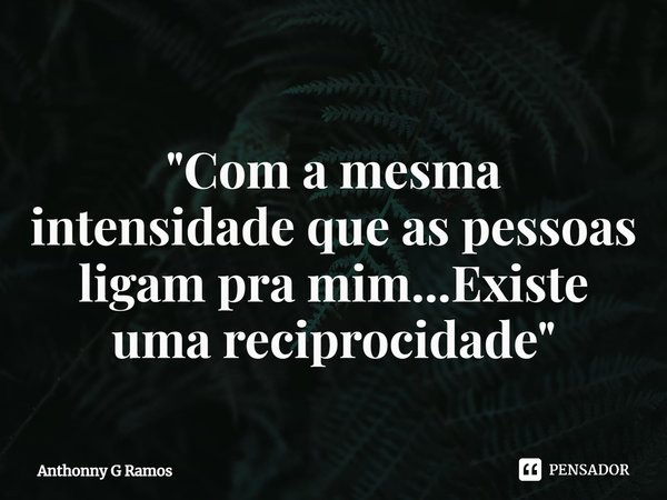 ⁠ "Com a mesma intensidade que as pessoas ligam pra mim...Existe uma reciprocidade"... Frase de Anthonny G Ramos.