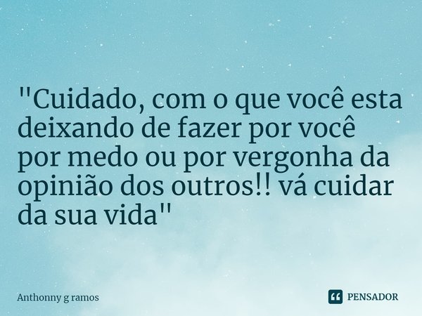 ⁠"Cuidado, com o que você esta deixando de fazer por você por medo ou por vergonha da opinião dos outros!! vá cuidar da sua vida"... Frase de Anthonny G Ramos.