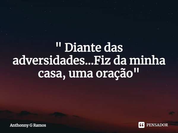⁠" Diante das adversidades...Fiz da minha casa, uma oração"... Frase de Anthonny G Ramos.