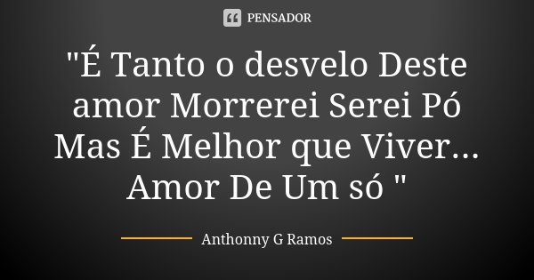 "É Tanto o desvelo Deste amor Morrerei Serei Pó Mas É Melhor que Viver... Amor De Um só "... Frase de Anthonny G Ramos.