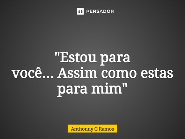 ⁠ "Estou para você...Assim como estas para mim"... Frase de Anthonny G Ramos.