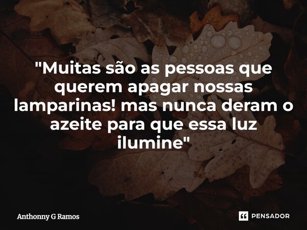"⁠Muitas são as pessoas que querem apagar nossas lamparinas! mas nunca deram o azeite para que essa luz ilumine"... Frase de Anthonny G Ramos.