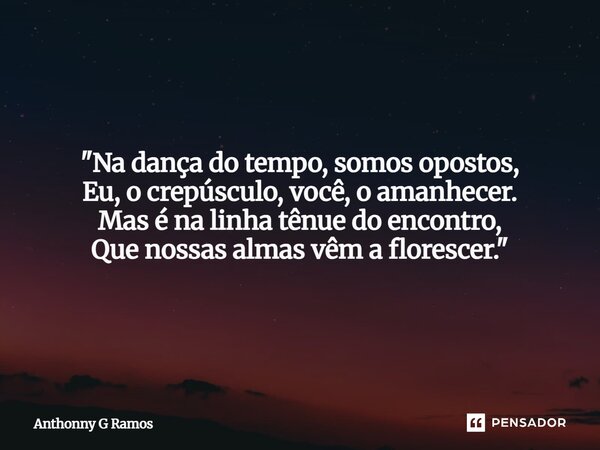 ⁠"Na dança do tempo, somos opostos, Eu, o crepúsculo, você, o amanhecer. Mas é na linha tênue do encontro, Que nossas almas vêm a florescer."... Frase de Anthonny G Ramos.