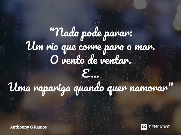 ⁠"Nada pode parar:
Um rio que corre para o mar.
O vento de ventar.
E...
Uma rapariga quando quer namorar"... Frase de Anthonny G Ramos.