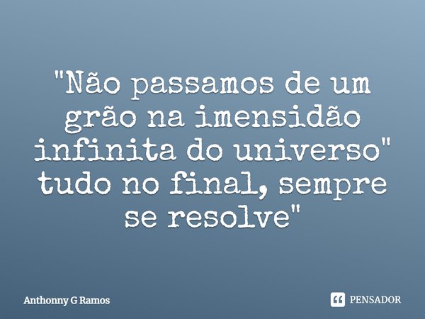 ⁠"Não passamos de um grão na imensidão infinita do universo" tudo no final, sempre se resolve"... Frase de Anthonny G Ramos.