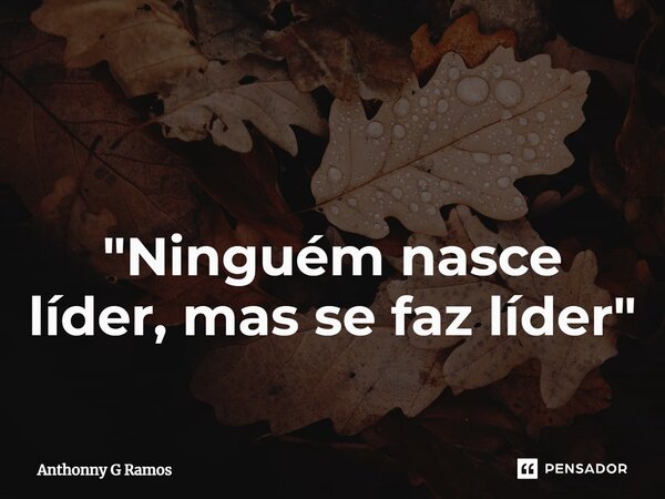 ⁠ "Ninguém nasce líder, mas se faz líder"... Frase de Anthonny G Ramos.