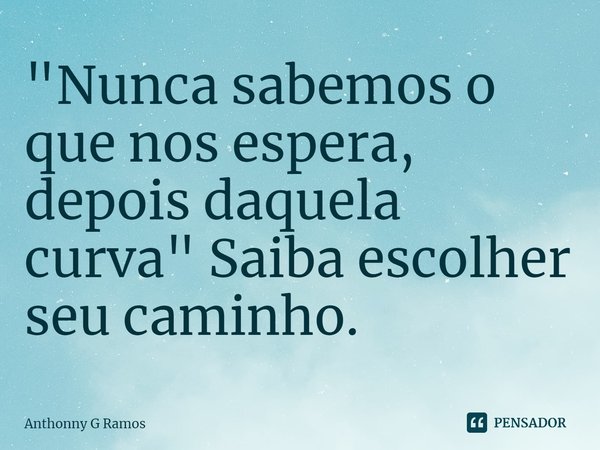 ⁠"Nunca sabemos o que nos espera, depois daquela curva" Saiba escolher seu caminho.... Frase de Anthonny G Ramos.