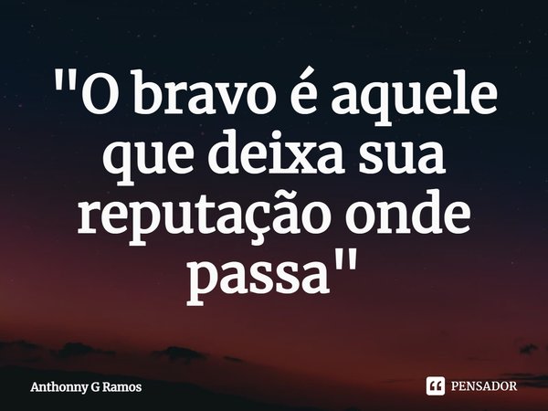 "O bravo é aquele que deixa sua reputação onde passa"⁠... Frase de Anthonny G Ramos.