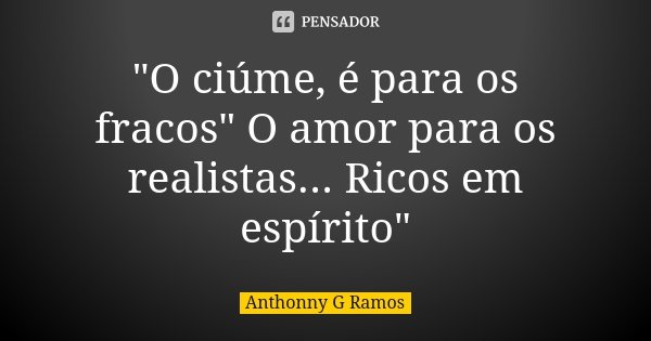 "O ciúme, é para os fracos" O amor para os realistas... Ricos em espírito"... Frase de Anthonny G Ramos.