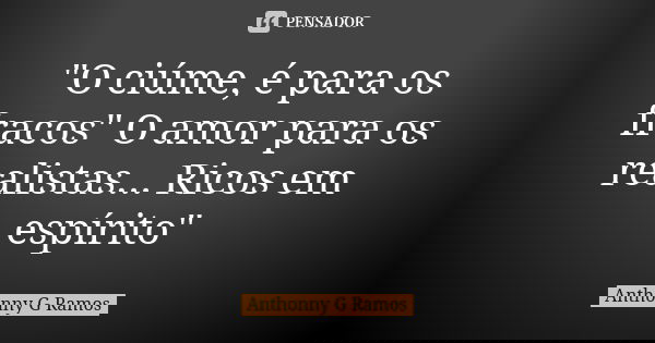 "O ciúme, é para os fracos" O amor para os realistas... Ricos em espírito"... Frase de Anthonny G Ramos.