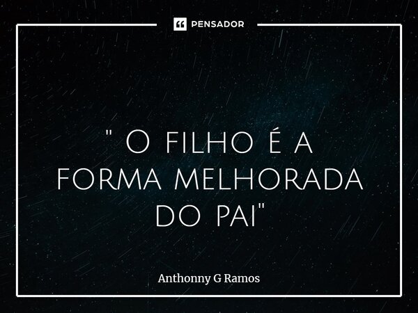 ⁠ " O filho é a forma melhorada do pai"... Frase de Anthonny G Ramos.