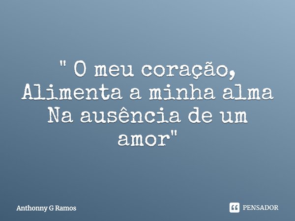 " ⁠O meu coração,
Alimenta a minha alma
Na ausência de um amor"... Frase de Anthonny G Ramos.