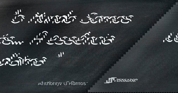 "O Mundo Somos Nós... A essência d’alma "... Frase de Anthonny G Ramos.