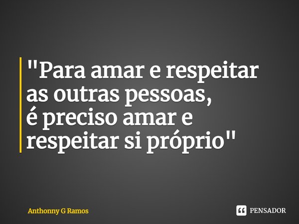 ⁠"Para amar e respeitar as outras pessoas, é preciso amar e respeitar si próprio"... Frase de Anthonny G Ramos.