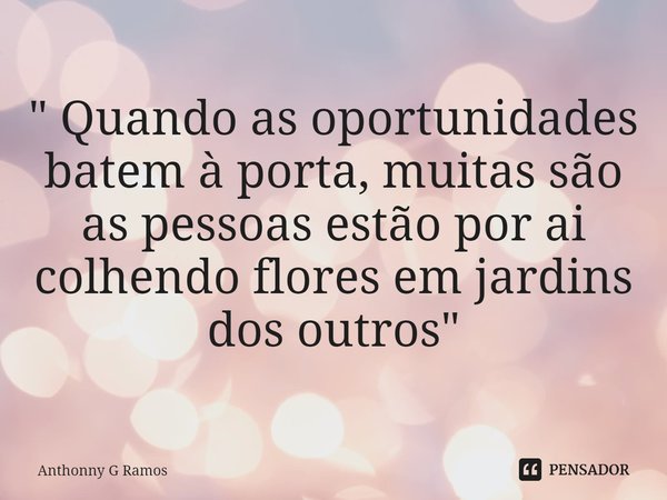 " ⁠Quando as oportunidades batem à porta, muitas são as pessoas estão por ai colhendo flores em jardins dos outros"... Frase de Anthonny G Ramos.