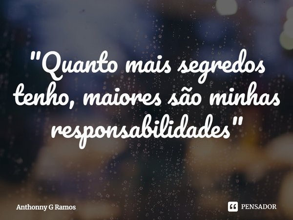 "⁠Quanto mais segredos tenho, maiores são minhas responsabilidades"... Frase de Anthonny G Ramos.