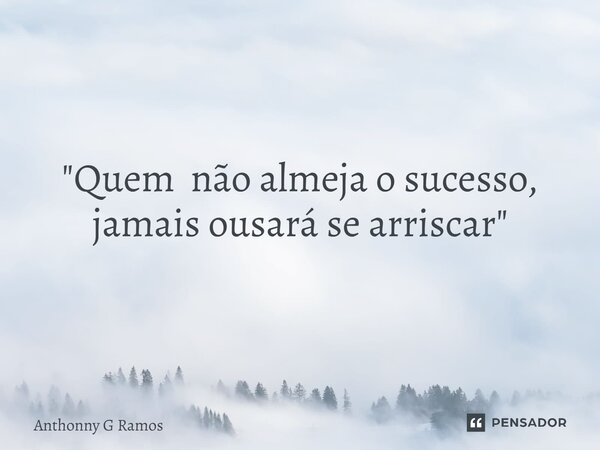 "Quem não almeja o sucesso, jamais ousará se arriscar"... Frase de Anthonny G Ramos.