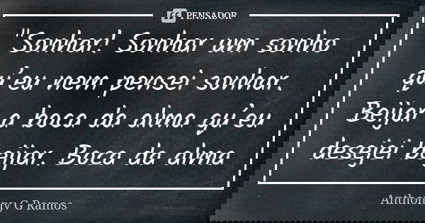 "Sonhar! Sonhar um sonho qu’eu nem pensei sonhar. Beijar a boca da alma qu’eu desejei beijar. Boca da alma... Frase de Anthonny G Ramos.