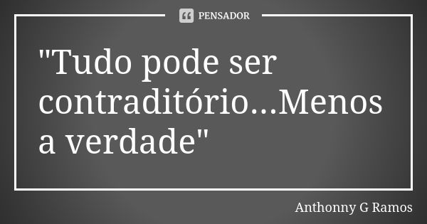 "Tudo pode ser contraditório...Menos a verdade"... Frase de Anthonny G Ramos.