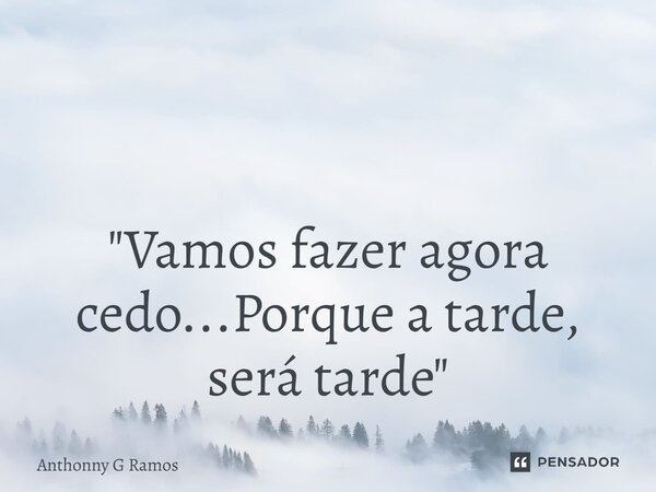 ⁠ "Vamos fazer agora cedo...Porque a tarde, será tarde"... Frase de Anthonny G Ramos.