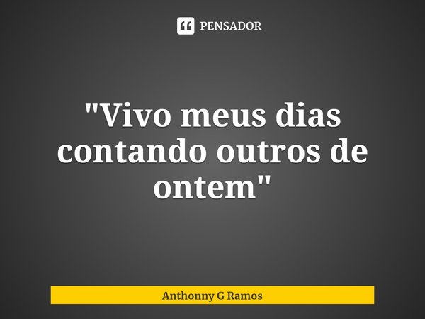 ⁠"Vivo meus dias contando outros de ontem"... Frase de Anthonny G Ramos.