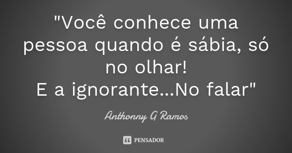"Você conhece uma pessoa quando é sábia, só no olhar! E a ignorante...No falar"... Frase de Anthonny G Ramos.