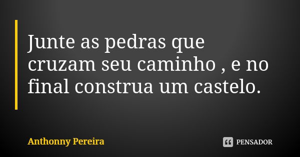 Junte as pedras que cruzam seu caminho , e no final construa um castelo.... Frase de Anthonny Pereira.