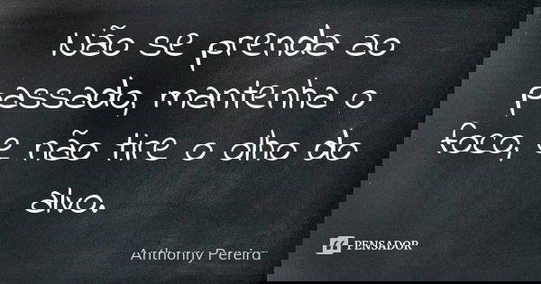 Não se prenda ao passado, mantenha o foco, e não tire o olho do alvo.... Frase de Anthonny Pereira.
