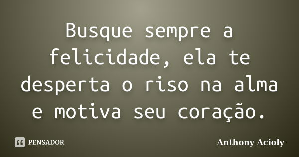 Busque sempre a felicidade, ela te desperta o riso na alma e motiva seu coração.... Frase de Anthony Acioly.