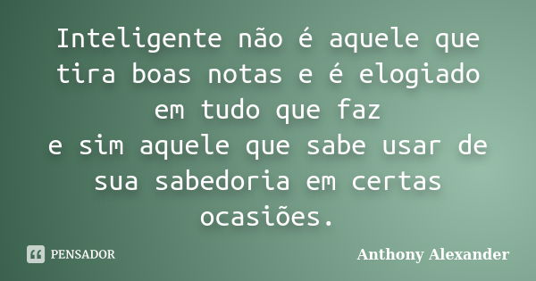 Inteligente não é aquele que tira boas notas e é elogiado em tudo que faz e sim aquele que sabe usar de sua sabedoria em certas ocasiões.... Frase de Anthony Alexander.