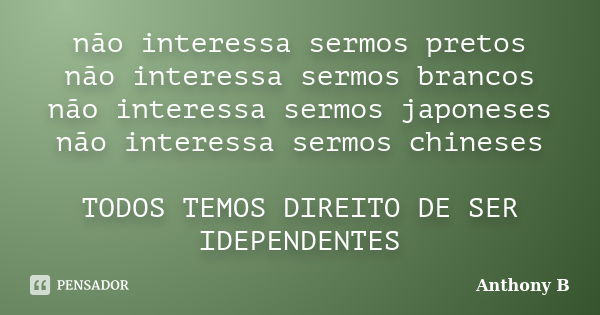 não interessa sermos pretos não interessa sermos brancos não interessa sermos japoneses não interessa sermos chineses TODOS TEMOS DIREITO DE SER IDEPENDENTES... Frase de Anthony B.