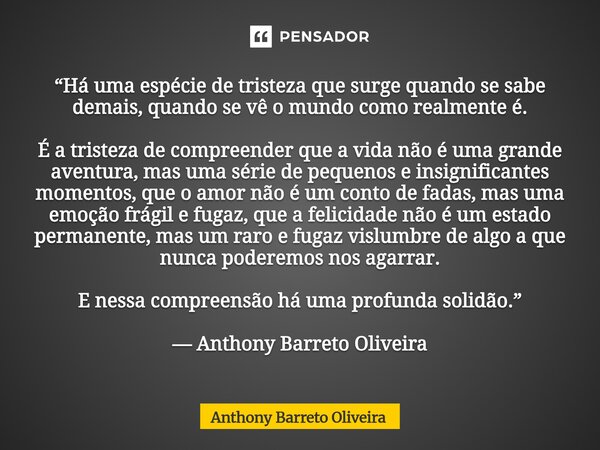 “Há uma espécie de tristeza que surge quando se sabe demais, quando se vê o mundo como realmente é. É a tristeza de compreender que a vida não é uma grande ave... Frase de Anthony Barreto Oliveira.