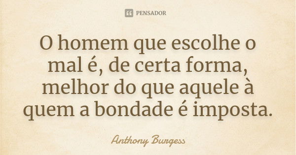 O homem que escolhe o mal é, de certa forma, melhor do que aquele à quem a bondade é imposta.... Frase de Anthony Burgess.