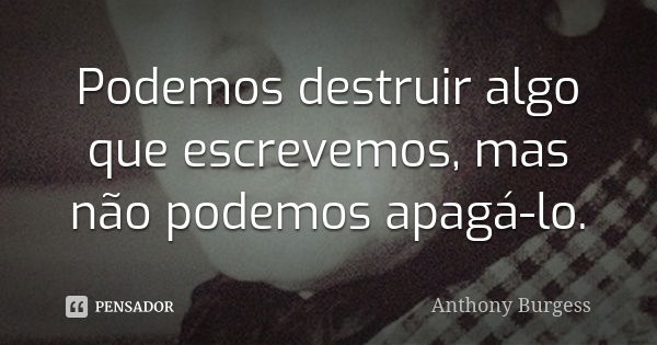 Podemos destruir algo que escrevemos, mas não podemos apagá-lo.... Frase de Anthony Burgess.