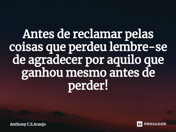 Antes de reclamar pelas coisas que perdeu lembre-se de agradecer por aquilo que ganhou mesmo antes de perder!... Frase de Anthony C.S.Araujo.