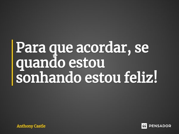 Para que acordar, se quando estou sonhando estou feliz!... Frase de Anthony Castle.